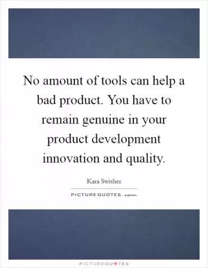 No amount of tools can help a bad product. You have to remain genuine in your product development innovation and quality Picture Quote #1