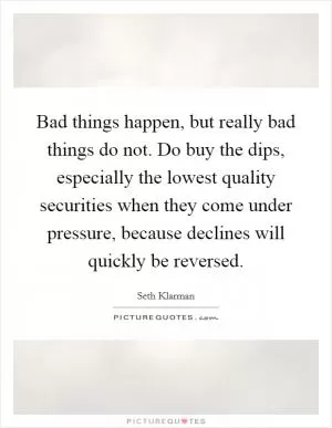 Bad things happen, but really bad things do not. Do buy the dips, especially the lowest quality securities when they come under pressure, because declines will quickly be reversed Picture Quote #1