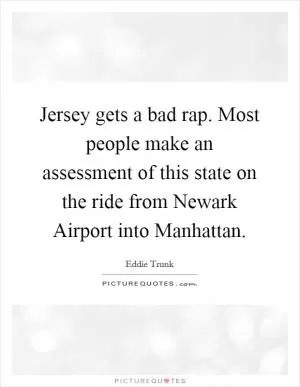 Jersey gets a bad rap. Most people make an assessment of this state on the ride from Newark Airport into Manhattan Picture Quote #1