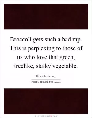 Broccoli gets such a bad rap. This is perplexing to those of us who love that green, treelike, stalky vegetable Picture Quote #1