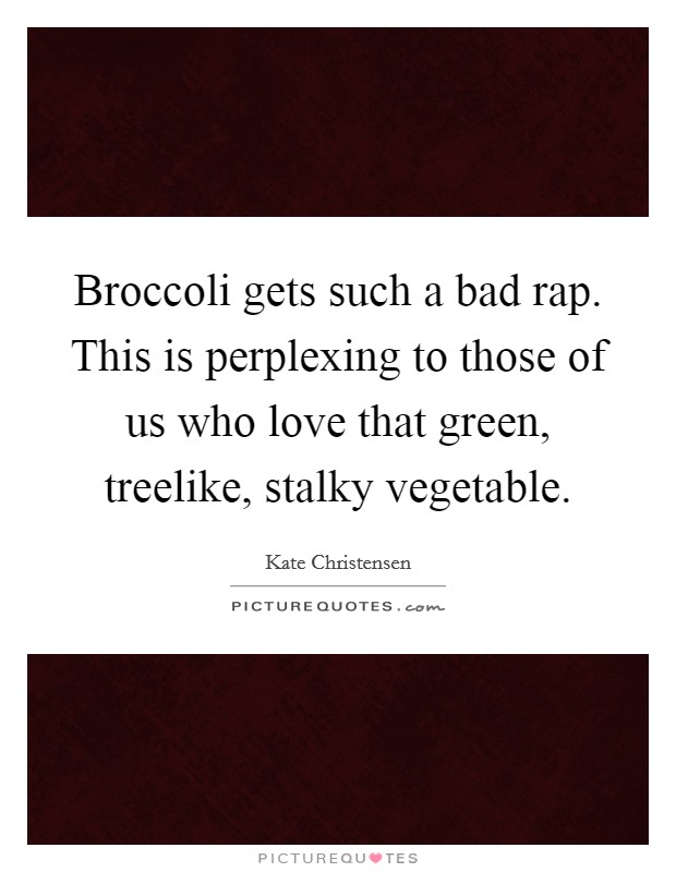 Broccoli gets such a bad rap. This is perplexing to those of us who love that green, treelike, stalky vegetable. Picture Quote #1