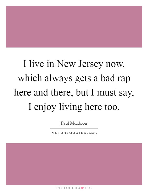 I live in New Jersey now, which always gets a bad rap here and there, but I must say, I enjoy living here too. Picture Quote #1