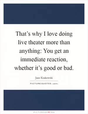 That’s why I love doing live theater more than anything: You get an immediate reaction, whether it’s good or bad Picture Quote #1