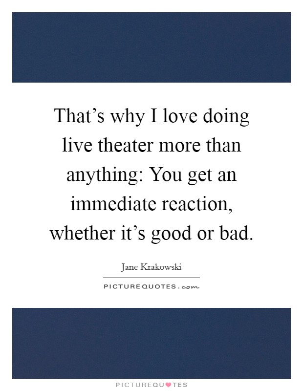 That's why I love doing live theater more than anything: You get an immediate reaction, whether it's good or bad. Picture Quote #1