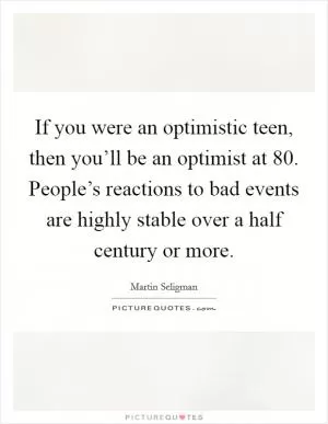 If you were an optimistic teen, then you’ll be an optimist at 80. People’s reactions to bad events are highly stable over a half century or more Picture Quote #1