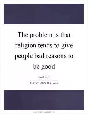 The problem is that religion tends to give people bad reasons to be good Picture Quote #1
