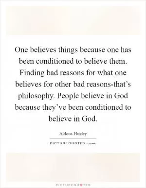 One believes things because one has been conditioned to believe them. Finding bad reasons for what one believes for other bad reasons-that’s philosophy. People believe in God because they’ve been conditioned to believe in God Picture Quote #1