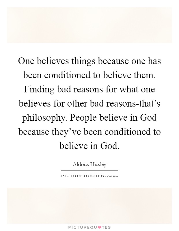 One believes things because one has been conditioned to believe them. Finding bad reasons for what one believes for other bad reasons-that's philosophy. People believe in God because they've been conditioned to believe in God. Picture Quote #1
