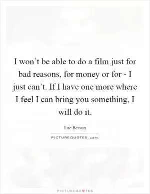 I won’t be able to do a film just for bad reasons, for money or for - I just can’t. If I have one more where I feel I can bring you something, I will do it Picture Quote #1
