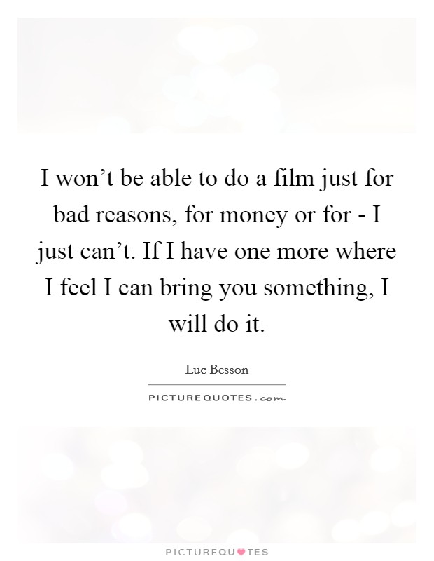 I won't be able to do a film just for bad reasons, for money or for - I just can't. If I have one more where I feel I can bring you something, I will do it. Picture Quote #1