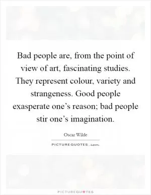Bad people are, from the point of view of art, fascinating studies. They represent colour, variety and strangeness. Good people exasperate one’s reason; bad people stir one’s imagination Picture Quote #1