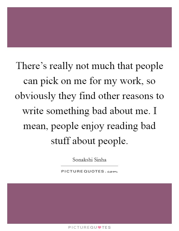 There's really not much that people can pick on me for my work, so obviously they find other reasons to write something bad about me. I mean, people enjoy reading bad stuff about people. Picture Quote #1