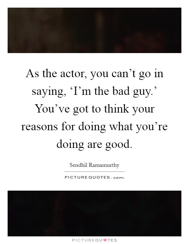 As the actor, you can't go in saying, ‘I'm the bad guy.' You've got to think your reasons for doing what you're doing are good. Picture Quote #1
