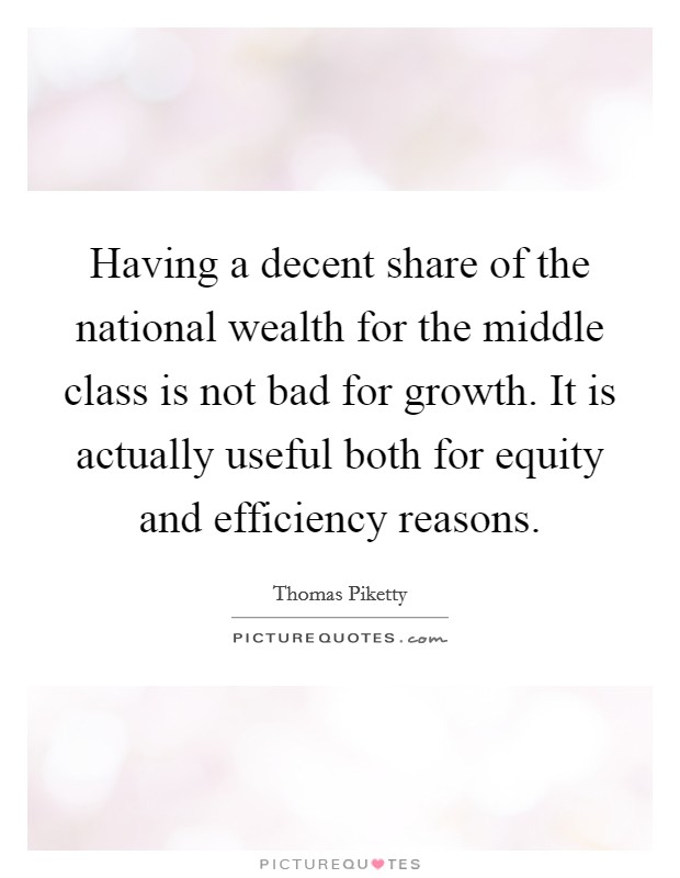Having a decent share of the national wealth for the middle class is not bad for growth. It is actually useful both for equity and efficiency reasons. Picture Quote #1