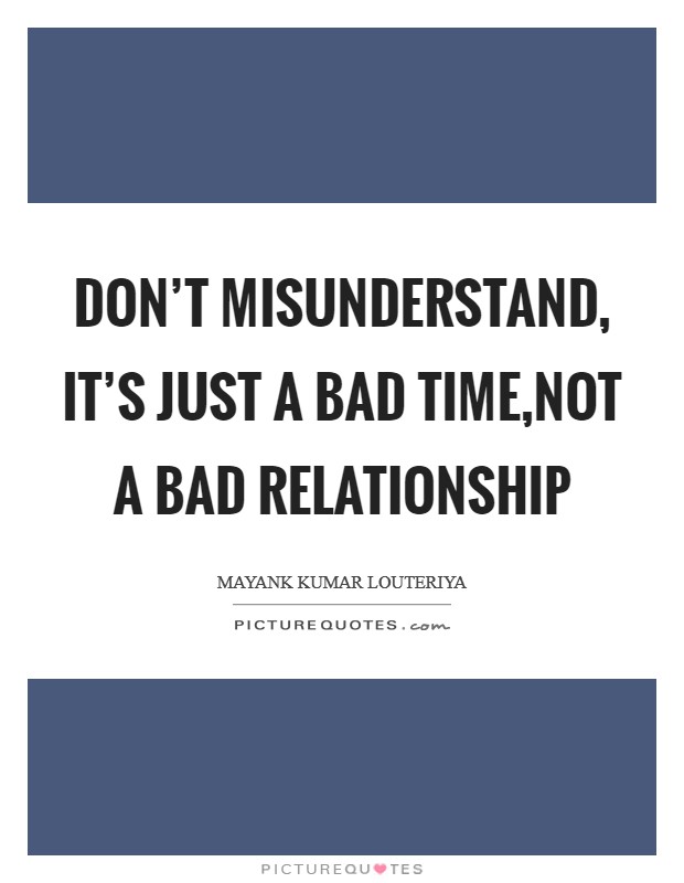 Don't misunderstand, it's just a bad time,not a bad relationship Picture Quote #1