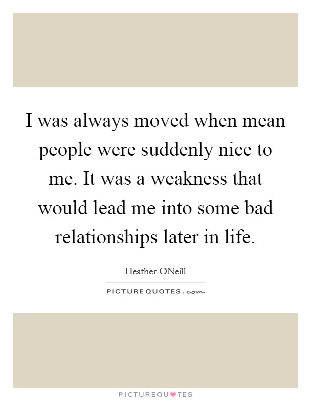 I was always moved when mean people were suddenly nice to me. It was a weakness that would lead me into some bad relationships later in life. Picture Quote #1