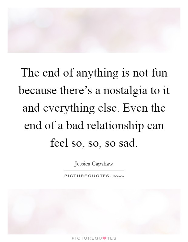 The end of anything is not fun because there's a nostalgia to it and everything else. Even the end of a bad relationship can feel so, so, so sad. Picture Quote #1