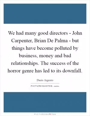 We had many good directors - John Carpenter, Brian De Palma - but things have become polluted by business, money and bad relationships. The success of the horror genre has led to its downfall Picture Quote #1
