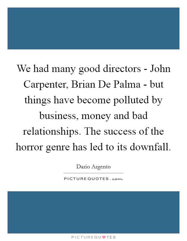 We had many good directors - John Carpenter, Brian De Palma - but things have become polluted by business, money and bad relationships. The success of the horror genre has led to its downfall. Picture Quote #1