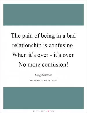 The pain of being in a bad relationship is confusing. When it’s over - it’s over. No more confusion! Picture Quote #1
