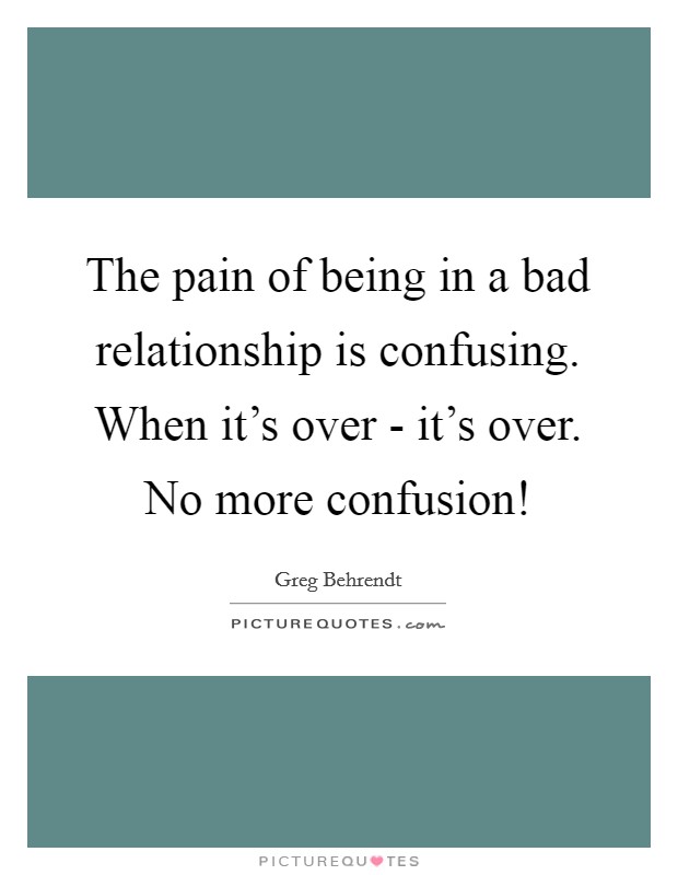 The pain of being in a bad relationship is confusing. When it's over - it's over. No more confusion! Picture Quote #1