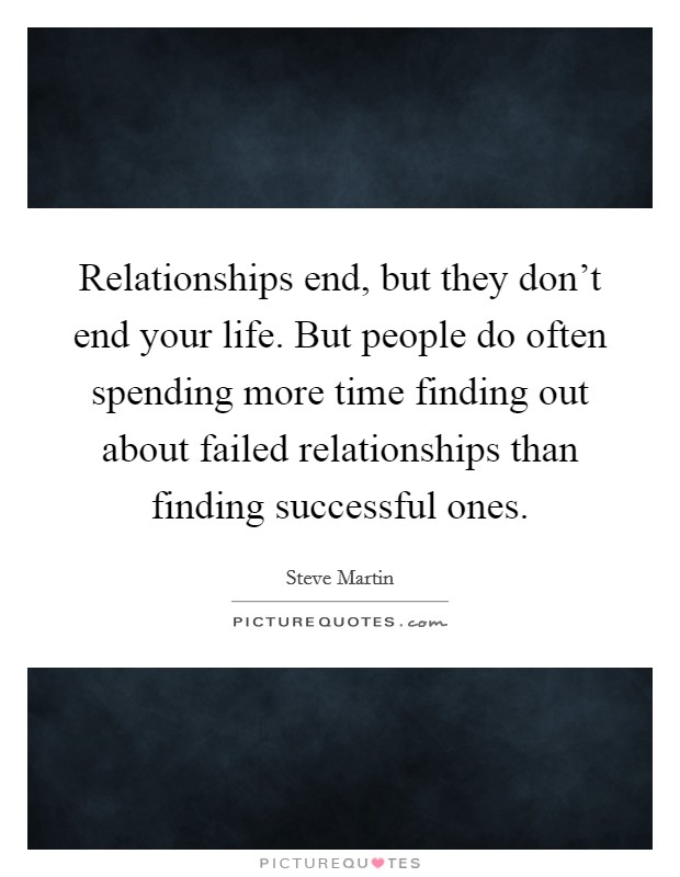 Relationships end, but they don't end your life. But people do often spending more time finding out about failed relationships than finding successful ones. Picture Quote #1