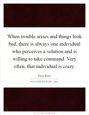 When trouble arises and things look bad, there is always one individual who perceives a solution and is willing to take command. Very often, that individual is crazy Picture Quote #1