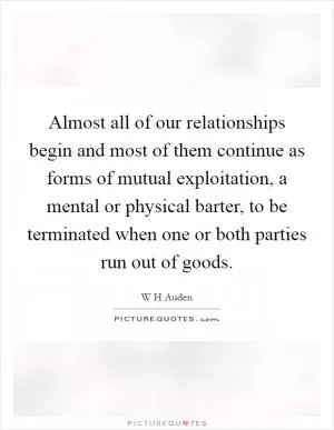 Almost all of our relationships begin and most of them continue as forms of mutual exploitation, a mental or physical barter, to be terminated when one or both parties run out of goods Picture Quote #1