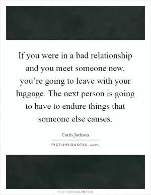 If you were in a bad relationship and you meet someone new, you’re going to leave with your luggage. The next person is going to have to endure things that someone else causes Picture Quote #1