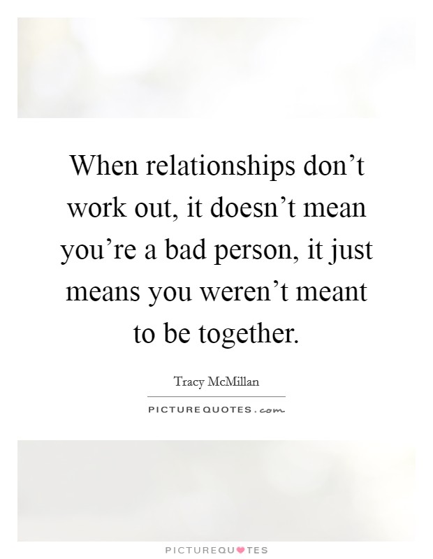 When relationships don't work out, it doesn't mean you're a bad person, it just means you weren't meant to be together. Picture Quote #1