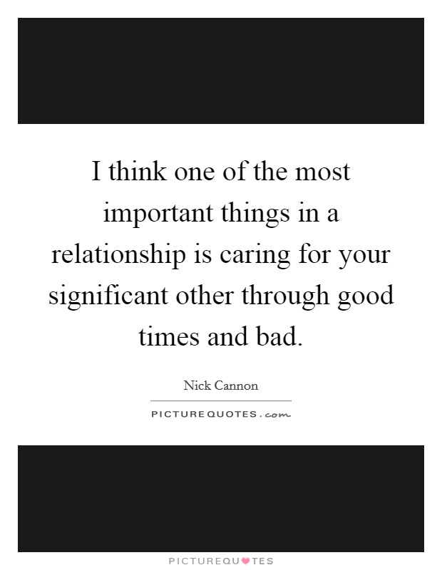 I think one of the most important things in a relationship is caring for your significant other through good times and bad. Picture Quote #1