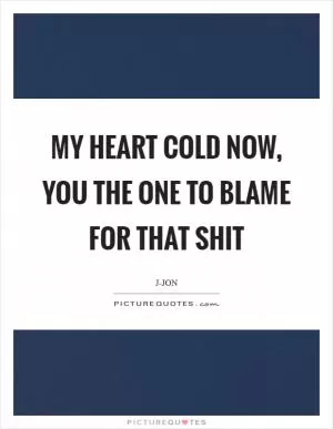 My heart cold now, you the one to blame for that shit Picture Quote #1