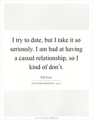 I try to date, but I take it so seriously. I am bad at having a casual relationship, so I kind of don’t Picture Quote #1