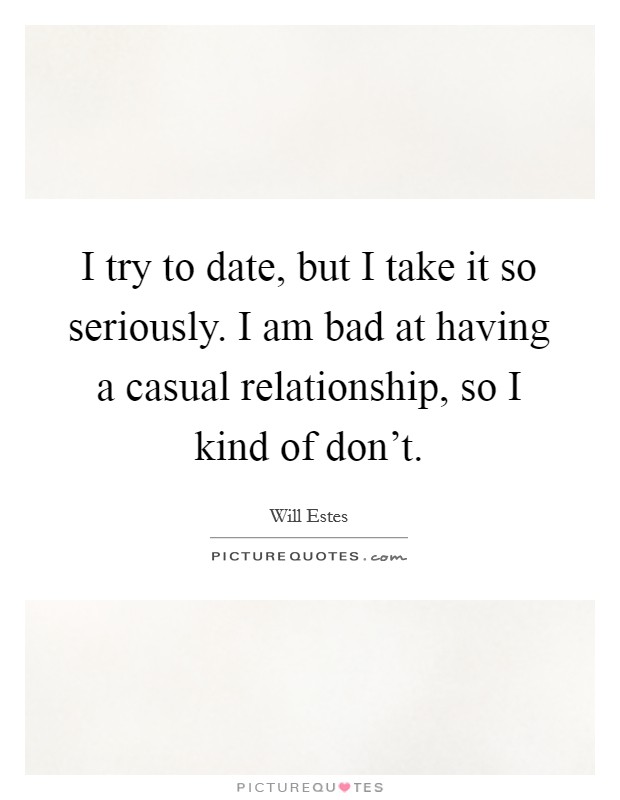 I try to date, but I take it so seriously. I am bad at having a casual relationship, so I kind of don't. Picture Quote #1