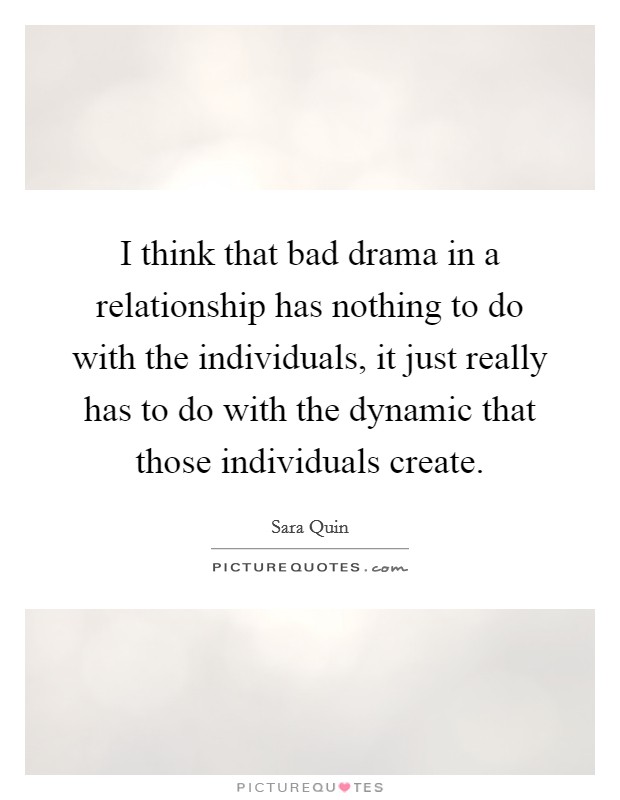 I think that bad drama in a relationship has nothing to do with the individuals, it just really has to do with the dynamic that those individuals create. Picture Quote #1