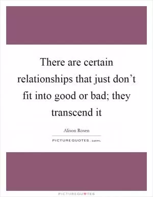 There are certain relationships that just don’t fit into good or bad; they transcend it Picture Quote #1