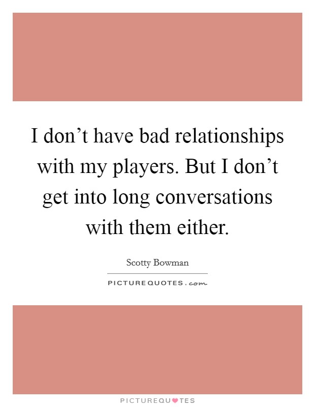 I don't have bad relationships with my players. But I don't get into long conversations with them either. Picture Quote #1
