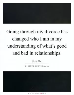 Going through my divorce has changed who I am in my understanding of what’s good and bad in relationships Picture Quote #1