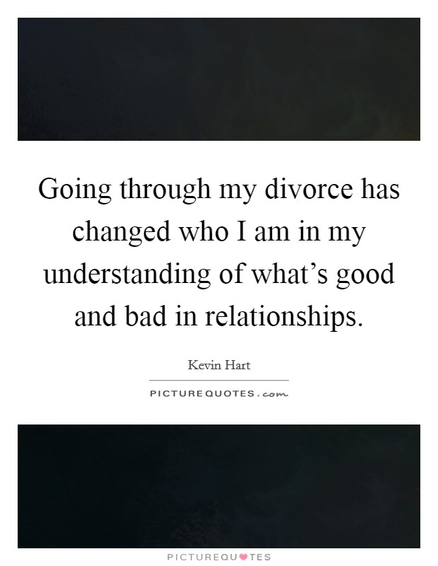Going through my divorce has changed who I am in my understanding of what's good and bad in relationships. Picture Quote #1
