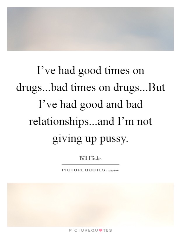 I’ve had good times on drugs...bad times on drugs...But I’ve had good and bad relationships...and I’m not giving up pussy Picture Quote #1