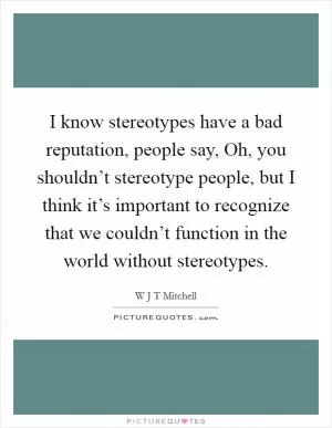 I know stereotypes have a bad reputation, people say, Oh, you shouldn’t stereotype people, but I think it’s important to recognize that we couldn’t function in the world without stereotypes Picture Quote #1