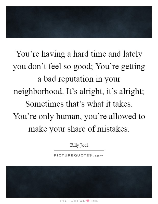 You're having a hard time and lately you don't feel so good; You're getting a bad reputation in your neighborhood. It's alright, it's alright; Sometimes that's what it takes. You're only human, you're allowed to make your share of mistakes. Picture Quote #1