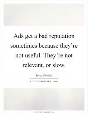Ads get a bad reputation sometimes because they’re not useful. They’re not relevant, or slow Picture Quote #1