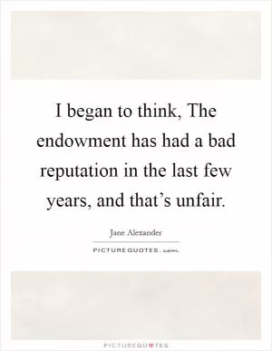 I began to think, The endowment has had a bad reputation in the last few years, and that’s unfair Picture Quote #1