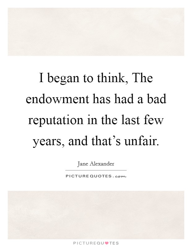 I began to think, The endowment has had a bad reputation in the last few years, and that's unfair. Picture Quote #1