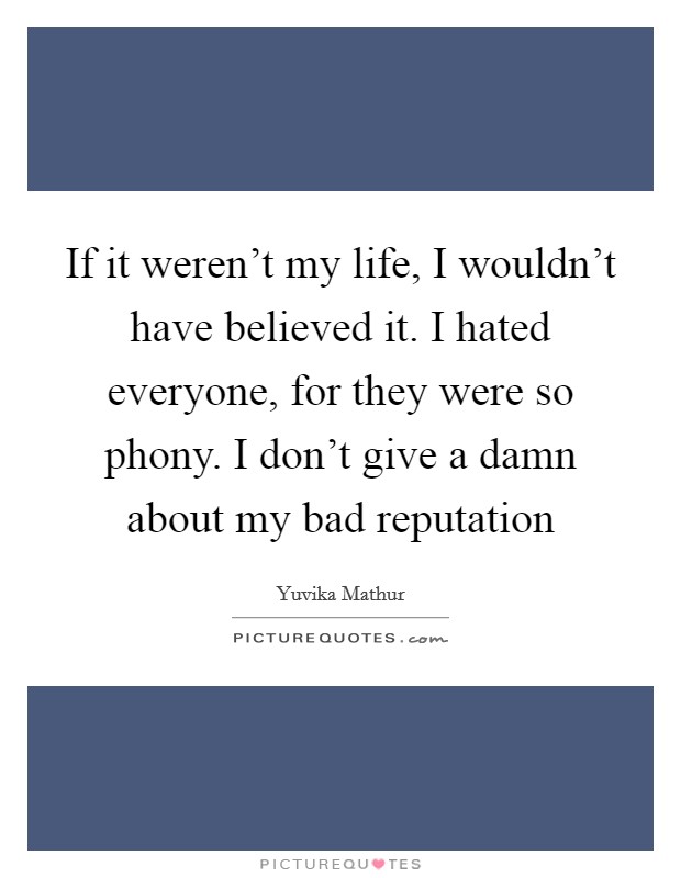 If it weren't my life, I wouldn't have believed it. I hated everyone, for they were so phony. I don't give a damn about my bad reputation Picture Quote #1