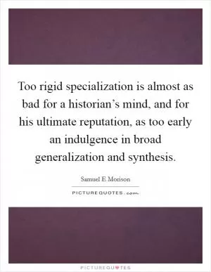 Too rigid specialization is almost as bad for a historian’s mind, and for his ultimate reputation, as too early an indulgence in broad generalization and synthesis Picture Quote #1