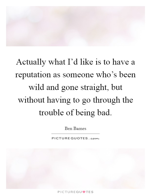 Actually what I'd like is to have a reputation as someone who's been wild and gone straight, but without having to go through the trouble of being bad. Picture Quote #1