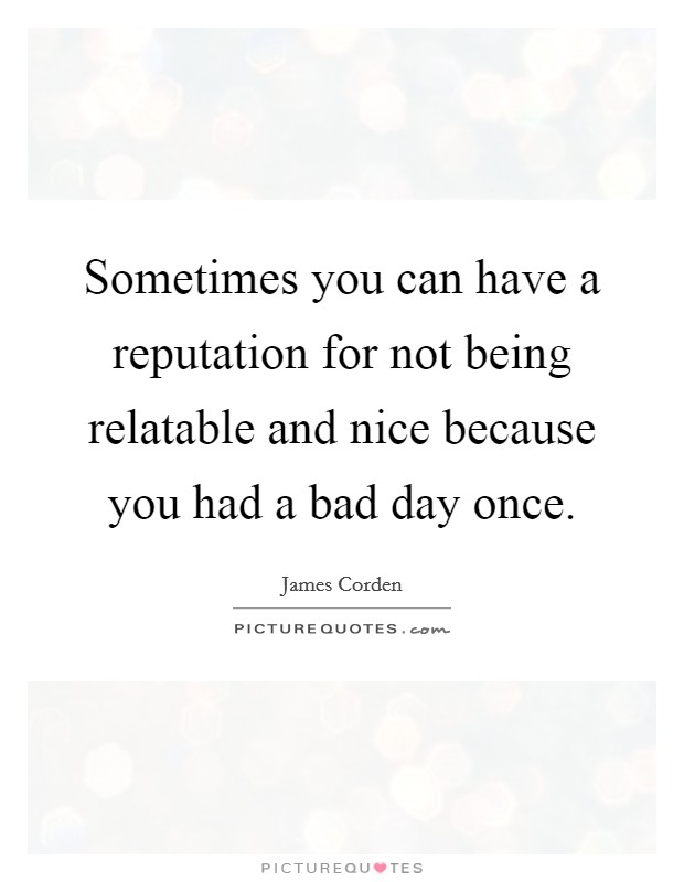 Sometimes you can have a reputation for not being relatable and nice because you had a bad day once. Picture Quote #1