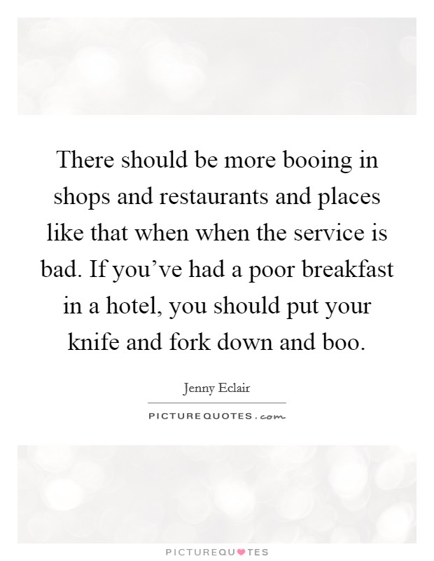 There should be more booing in shops and restaurants and places like that when when the service is bad. If you've had a poor breakfast in a hotel, you should put your knife and fork down and boo. Picture Quote #1